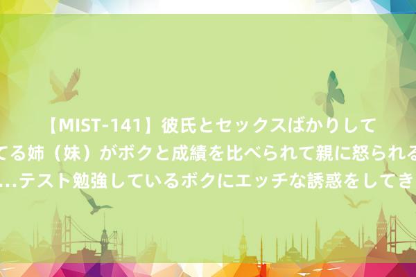 【MIST-141】彼氏とセックスばかりしていて、いつも赤点取ってる姉（妹）がボクと成績を比べられて親に怒られるのが嫌になった結果…テスト勉強しているボクにエッチな誘惑をしてきて成績を下げさせようとする。 皆体：国米首选签卡巴尔替布坎南，小因扎吉首选引进埃尔莫索