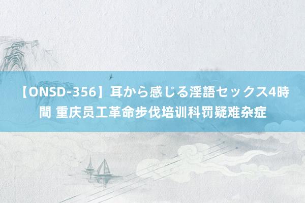 【ONSD-356】耳から感じる淫語セックス4時間 重庆员工革命步伐培训科罚疑难杂症