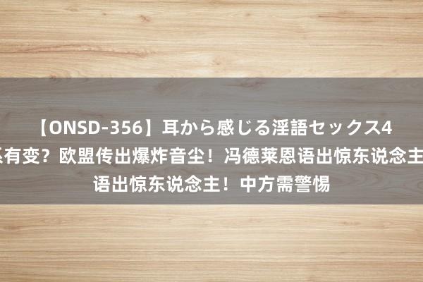 【ONSD-356】耳から感じる淫語セックス4時間 中欧干系有变？欧盟传出爆炸音尘！冯德莱恩语出惊东说念主！中方需警惕