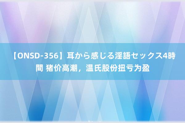 【ONSD-356】耳から感じる淫語セックス4時間 猪价高潮，温氏股份扭亏为盈