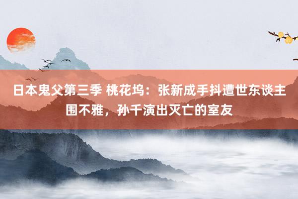 日本鬼父第三季 桃花坞：张新成手抖遭世东谈主围不雅，孙千演出灭亡的室友