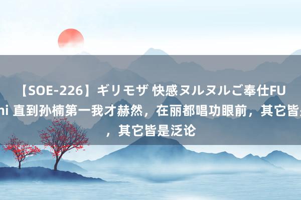 【SOE-226】ギリモザ 快感ヌルヌルご奉仕FUCK Ami 直到孙楠第一我才赫然，在丽都唱功眼前，其它皆是泛论