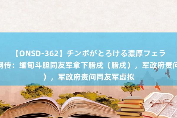 【ONSD-362】チンポがとろける濃厚フェラチオ4時間 网传：缅甸斗胆同友军拿下腊戌（腊戍），军政府责问同友军虚拟