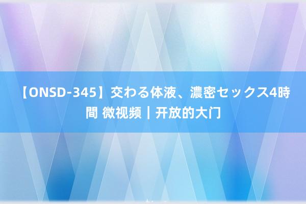 【ONSD-345】交わる体液、濃密セックス4時間 微视频｜开放的大门