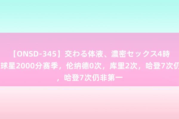 【ONSD-345】交わる体液、濃密セックス4時間 现役球星2000分赛季，伦纳德0次，库里2次，哈登7次仍非第一