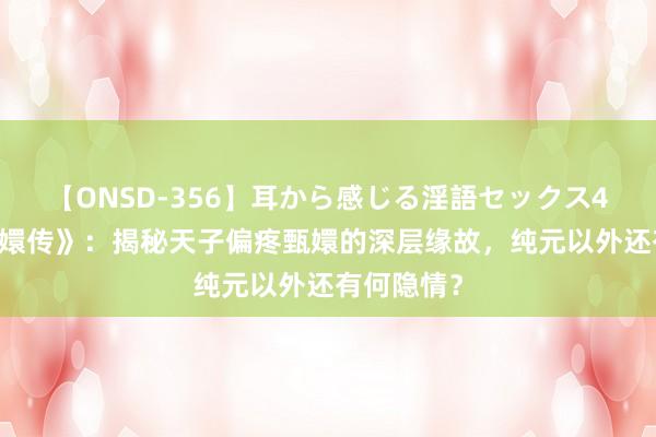 【ONSD-356】耳から感じる淫語セックス4時間 《甄嬛传》：揭秘天子偏疼甄嬛的深层缘故，纯元以外还有何隐情？