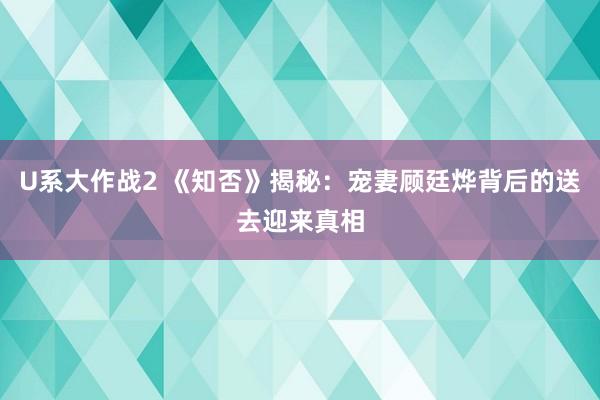 U系大作战2 《知否》揭秘：宠妻顾廷烨背后的送去迎来真相