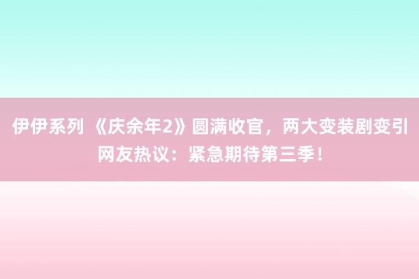 伊伊系列 《庆余年2》圆满收官，两大变装剧变引网友热议：紧急期待第三季！