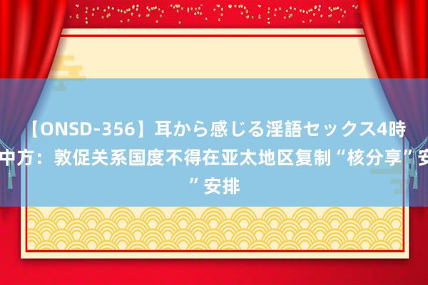 【ONSD-356】耳から感じる淫語セックス4時間 中方：敦促关系国度不得在亚太地区复制“核分享”安排