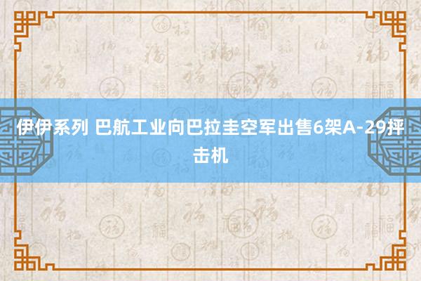 伊伊系列 巴航工业向巴拉圭空军出售6架A-29抨击机