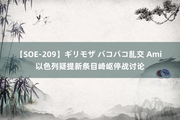 【SOE-209】ギリモザ バコバコ乱交 Ami 以色列疑提新条目崎岖停战讨论