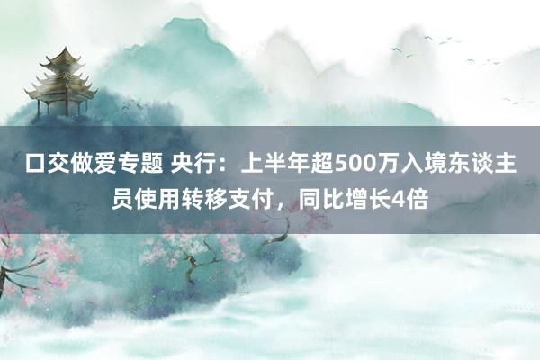 口交做爱专题 央行：上半年超500万入境东谈主员使用转移支付，同比增长4倍