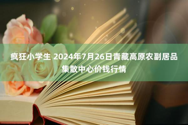 疯狂小学生 2024年7月26日青藏高原农副居品集散中心价钱行情