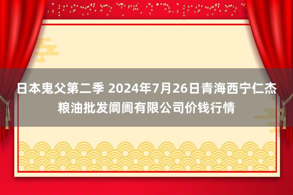 日本鬼父第二季 2024年7月26日青海西宁仁杰粮油批发阛阓有限公司价钱行情