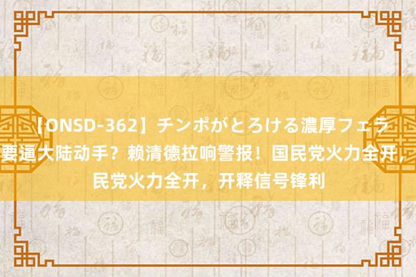 【ONSD-362】チンポがとろける濃厚フェラチオ4時間 非要逼大陆动手？赖清德拉响警报！国民党火力全开，开释信号锋利