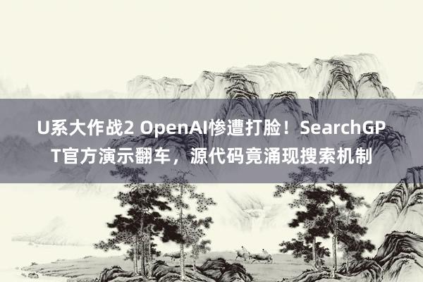 U系大作战2 OpenAI惨遭打脸！SearchGPT官方演示翻车，源代码竟涌现搜索机制