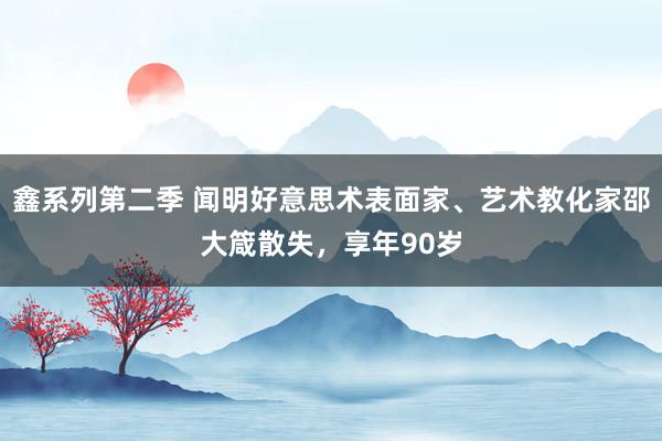 鑫系列第二季 闻明好意思术表面家、艺术教化家邵大箴散失，享年90岁