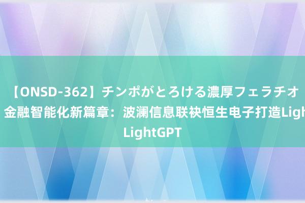 【ONSD-362】チンポがとろける濃厚フェラチオ4時間 金融智能化新篇章：波澜信息联袂恒生电子打造LightGPT