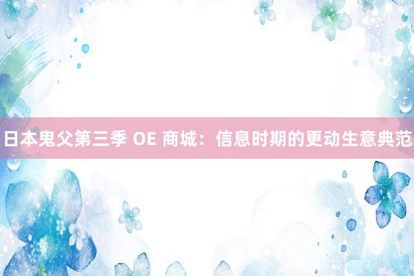 日本鬼父第三季 OE 商城：信息时期的更动生意典范