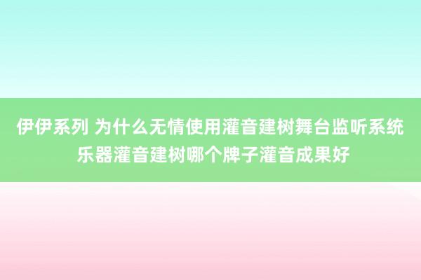 伊伊系列 为什么无情使用灌音建树舞台监听系统 乐器灌音建树哪个牌子灌音成果好