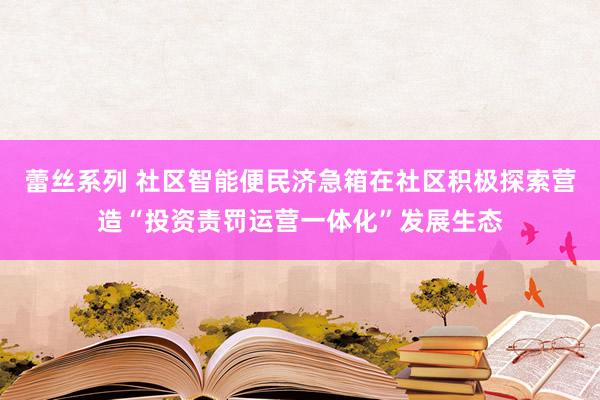 蕾丝系列 社区智能便民济急箱在社区积极探索营造“投资责罚运营一体化”发展生态