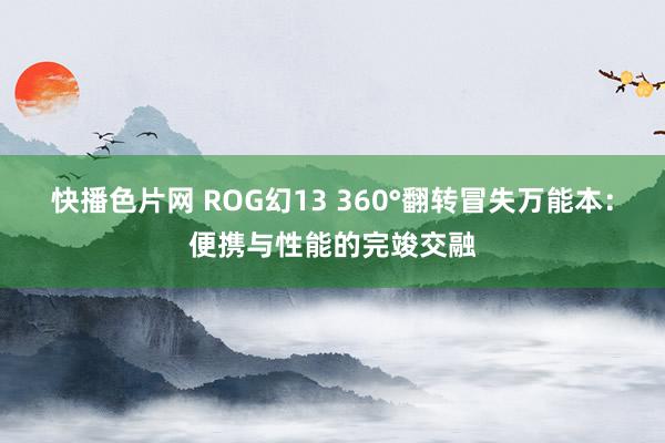 快播色片网 ROG幻13 360°翻转冒失万能本：便携与性能的完竣交融