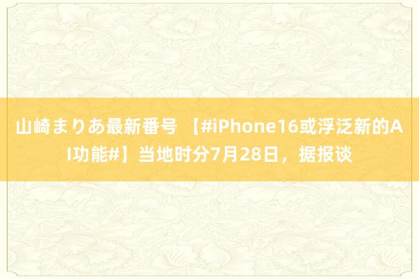 山崎まりあ最新番号 【#iPhone16或浮泛新的AI功能#】当地时分7月28日，据报谈