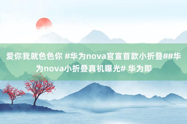 爱你我就色色你 #华为nova官宣首款小折叠##华为nova小折叠真机曝光# 华为即