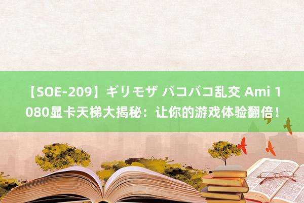 【SOE-209】ギリモザ バコバコ乱交 Ami 1080显卡天梯大揭秘：让你的游戏体验翻倍！