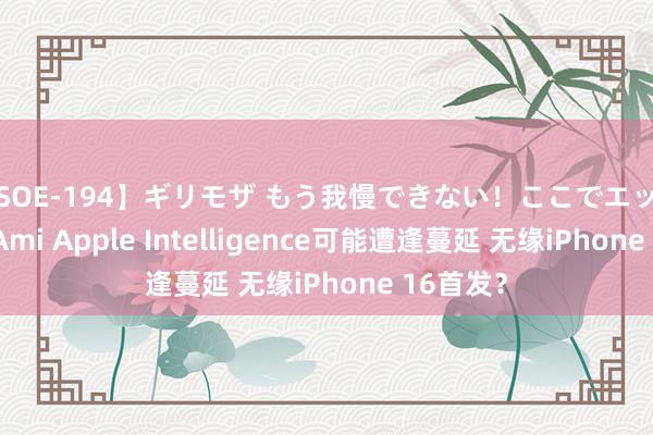 【SOE-194】ギリモザ もう我慢できない！ここでエッチしよっ Ami Apple Intelligence可能遭逢蔓延 无缘iPhone 16首发？