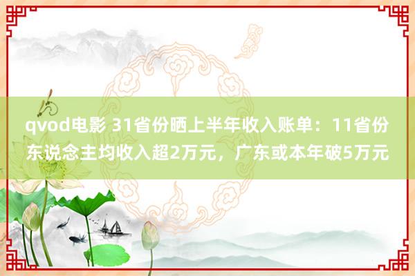 qvod电影 31省份晒上半年收入账单：11省份东说念主均收入超2万元，广东或本年破5万元