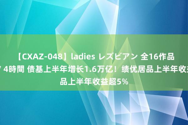 【CXAZ-048】ladies レズビアン 全16作品 PartIV 4時間 债基上半年增长1.6万亿！绩优居品上半年收益超5%