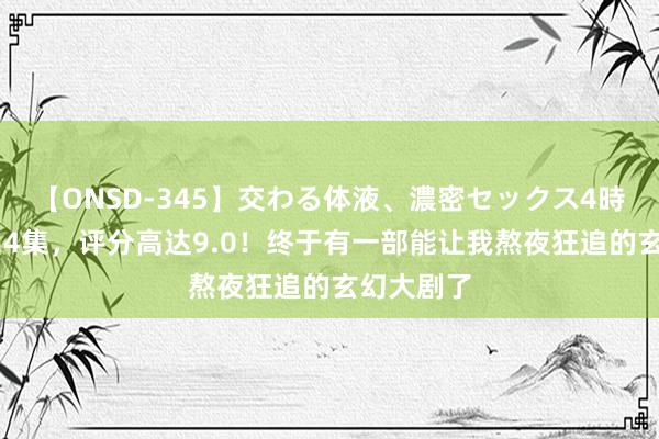 【ONSD-345】交わる体液、濃密セックス4時間 仅播出4集，评分高达9.0！终于有一部能让我熬夜狂追的玄幻大剧了