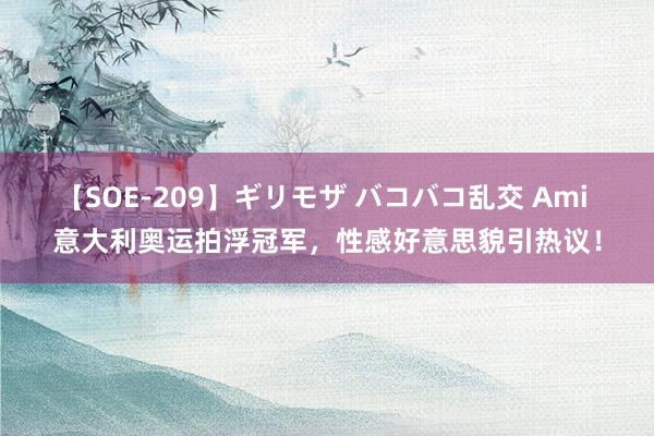 【SOE-209】ギリモザ バコバコ乱交 Ami 意大利奥运拍浮冠军，性感好意思貌引热议！