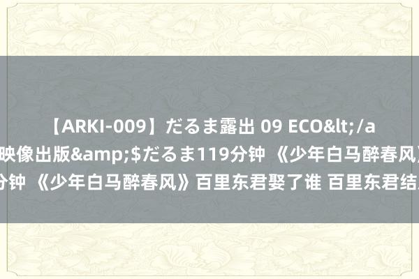 【ARKI-009】だるま露出 09 ECO</a>2008-06-19桃太郎映像出版&$だるま119分钟 《少年白马醉春风》百里东君娶了谁 百里东君结局是什么？