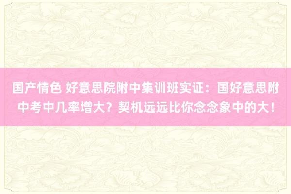 国产情色 好意思院附中集训班实证：国好意思附中考中几率增大？契机远远比你念念象中的大！