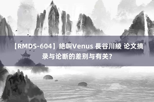 【RMDS-604】絶叫Venus 長谷川綾 论文摘录与论断的差别与有关？