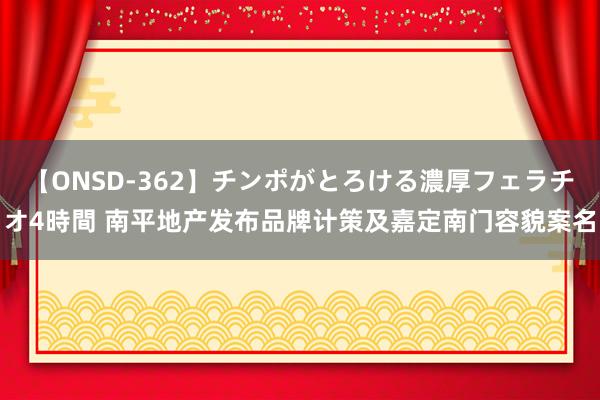 【ONSD-362】チンポがとろける濃厚フェラチオ4時間 南平地产发布品牌计策及嘉定南门容貌案名