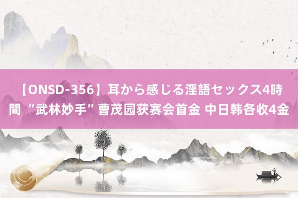 【ONSD-356】耳から感じる淫語セックス4時間 “武林妙手”曹茂园获赛会首金 中日韩各收4金