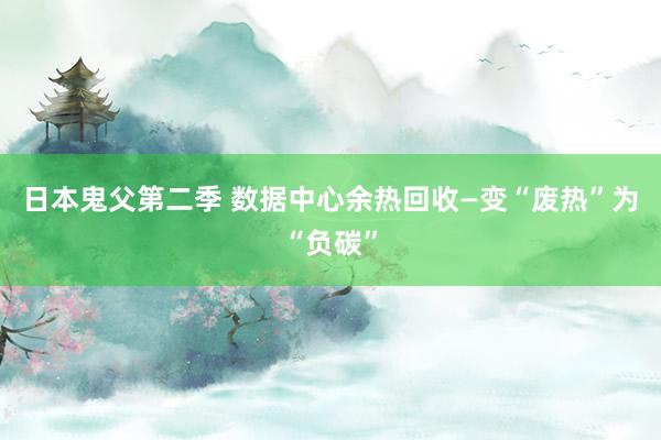 日本鬼父第二季 数据中心余热回收—变“废热”为“负碳”