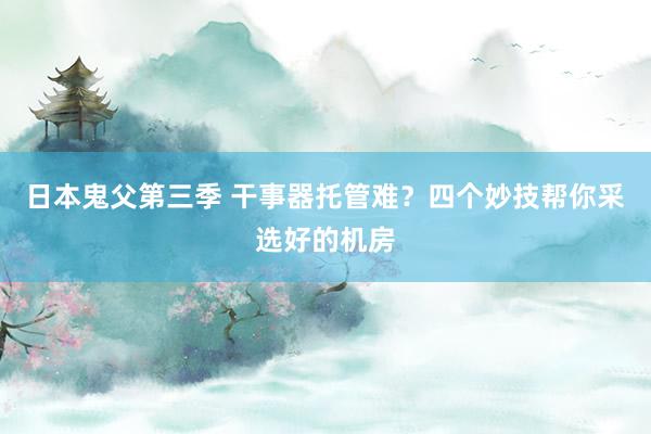 日本鬼父第三季 干事器托管难？四个妙技帮你采选好的机房