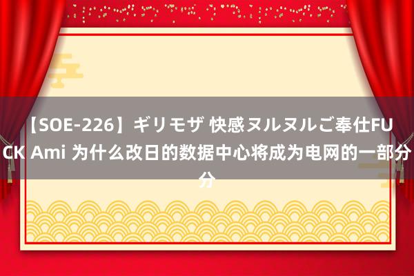 【SOE-226】ギリモザ 快感ヌルヌルご奉仕FUCK Ami 为什么改日的数据中心将成为电网的一部分