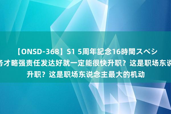 【ONSD-368】S1 5周年記念16時間スペシャル WHITE 业务才略强责任发达好就一定能很快升职？这是职场东说念主最大的机动