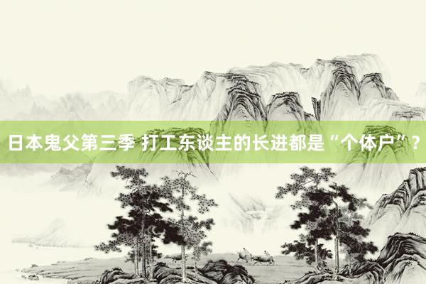 日本鬼父第三季 打工东谈主的长进都是“个体户”？