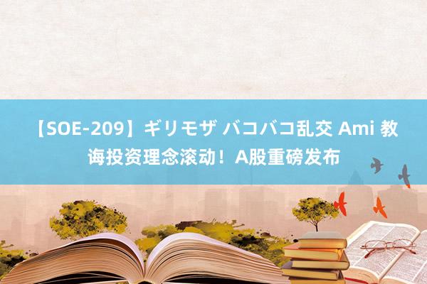 【SOE-209】ギリモザ バコバコ乱交 Ami 教诲投资理念滚动！A股重磅发布