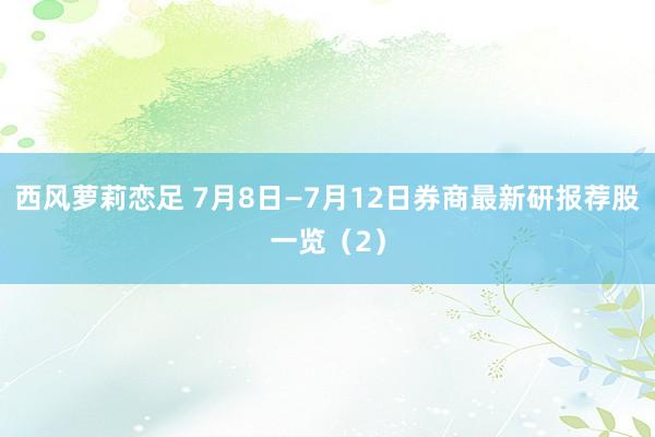 西风萝莉恋足 7月8日—7月12日券商最新研报荐股一览（2）