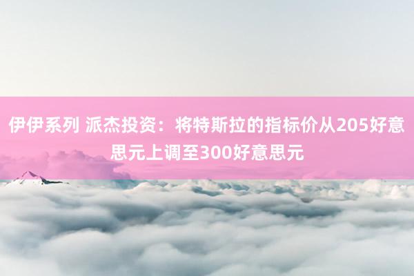 伊伊系列 派杰投资：将特斯拉的指标价从205好意思元上调至300好意思元