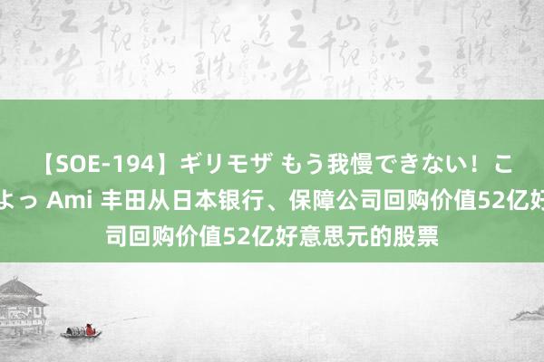 【SOE-194】ギリモザ もう我慢できない！ここでエッチしよっ Ami 丰田从日本银行、保障公司回购价值52亿好意思元的股票