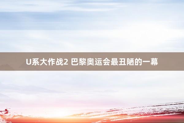 U系大作战2 巴黎奥运会最丑陋的一幕