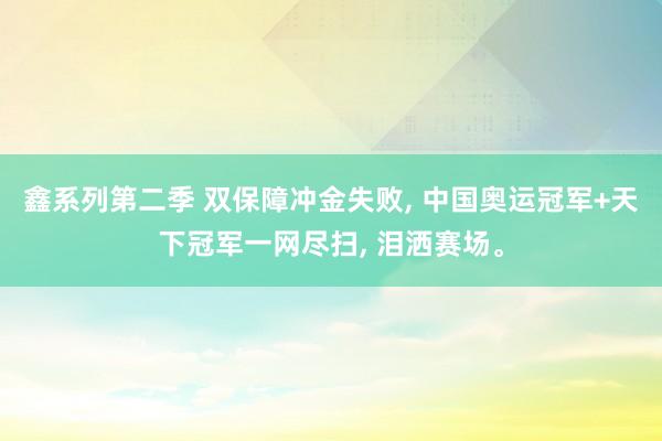 鑫系列第二季 双保障冲金失败, 中国奥运冠军+天下冠军一网尽扫, 泪洒赛场。